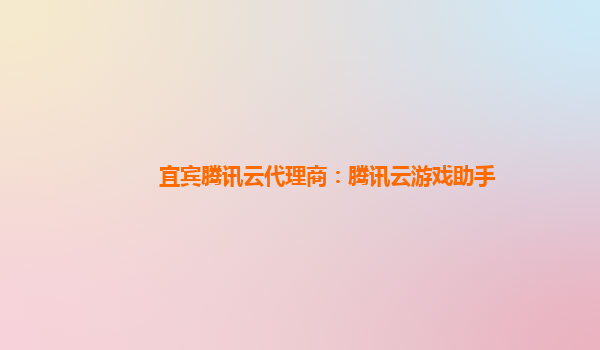 宜宾腾讯云代理商：腾讯云游戏助手