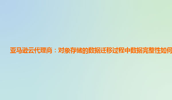 亚马逊云代理商：对象存储的数据迁移过程中数据完整性如何保证？