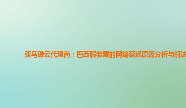 亚马逊云代理商：巴西服务器的网络延迟原因分析与解决