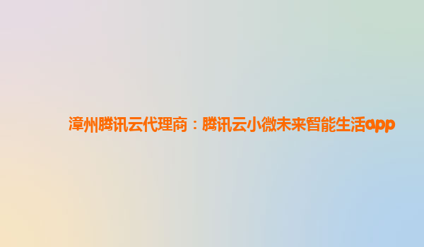 漳州腾讯云代理商：腾讯云小微未来智能生活app