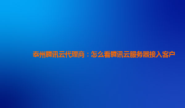 泰州腾讯云代理商：怎么看腾讯云服务器接入客户