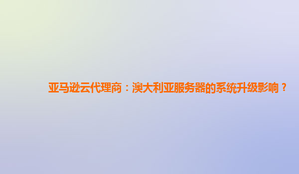 亚马逊云代理商：澳大利亚服务器的系统升级影响？