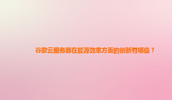 谷歌云服务器在能源效率方面的创新有哪些？