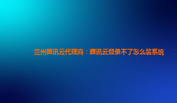 兰州腾讯云代理商：腾讯云登录不了怎么装系统