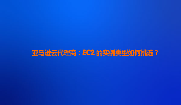 亚马逊云代理商：EC2 的实例类型如何挑选？