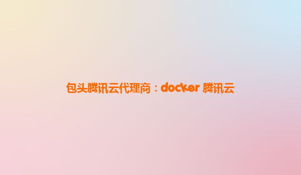包头腾讯云代理商：docker 腾讯云