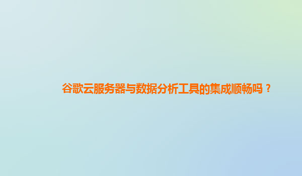 谷歌云服务器与数据分析工具的集成顺畅吗？