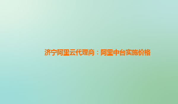 济宁阿里云代理商：阿里中台实施价格