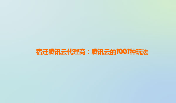 宿迁腾讯云代理商：腾讯云的1001种玩法