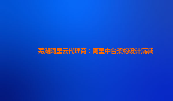 芜湖阿里云代理商：阿里中台架构设计满减