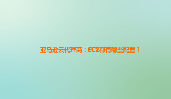 亚马逊云代理商：EC2都有哪些配置？