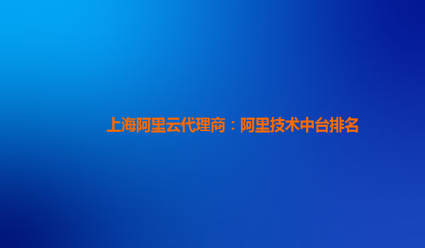上海阿里云代理商：阿里技术中台排名