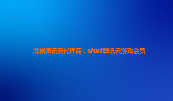 滁州腾讯云代理商：start腾讯云游戏会员