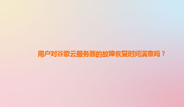 用户对谷歌云服务器的故障恢复时间满意吗？