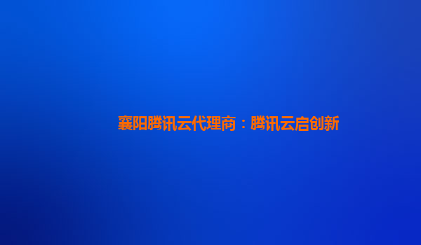 襄阳腾讯云代理商：腾讯云启创新