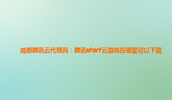 成都腾讯云代理商：腾讯start云游戏在哪里可以下载