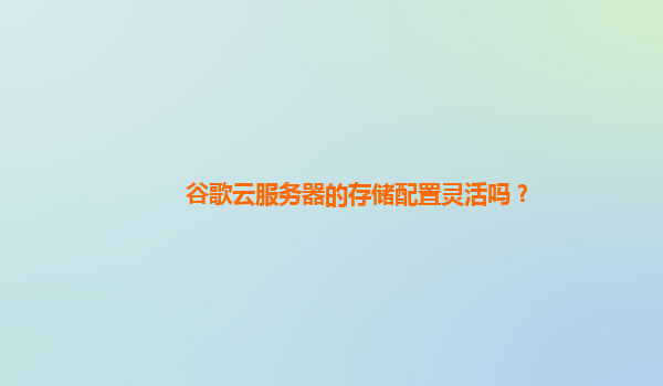谷歌云服务器的存储配置灵活吗？