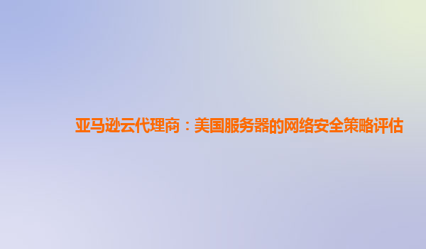 亚马逊云代理商：美国服务器的网络安全策略评估