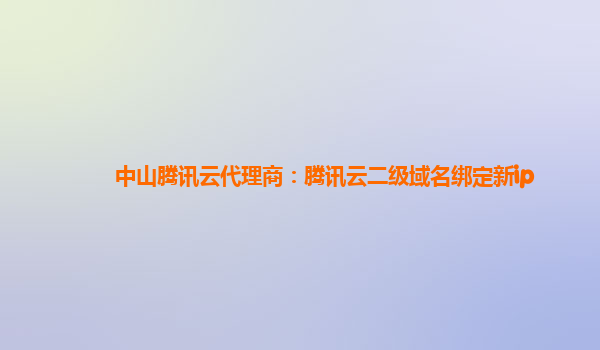 中山腾讯云代理商：腾讯云二级域名绑定新ip