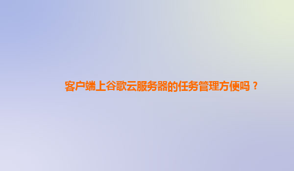客户端上谷歌云服务器的任务管理方便吗？