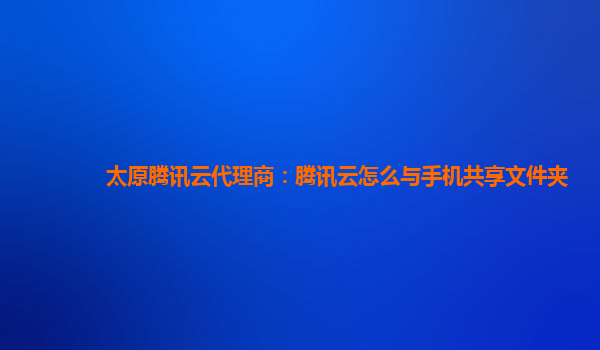 太原腾讯云代理商：腾讯云怎么与手机共享文件夹