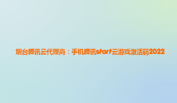 烟台腾讯云代理商：手机腾讯start云游戏激活码2022