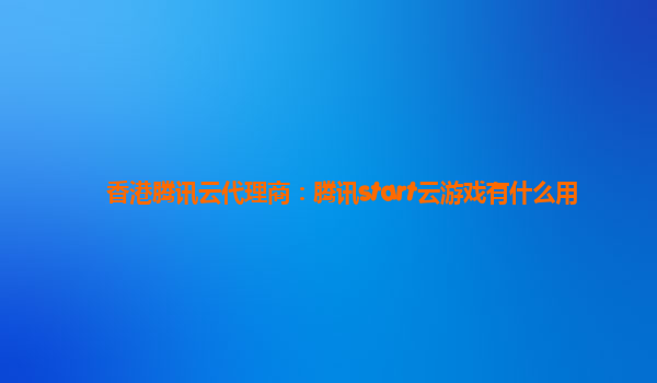香港腾讯云代理商：腾讯start云游戏有什么用