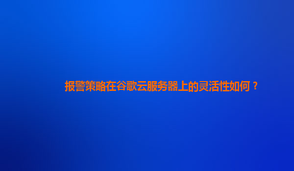 报警策略在谷歌云服务器上的灵活性如何？