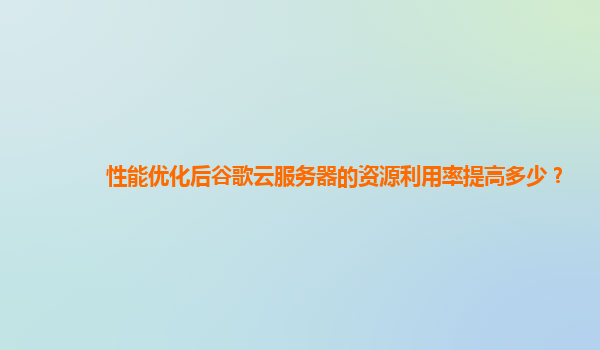 性能优化后谷歌云服务器的资源利用率提高多少？