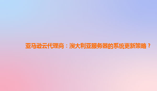 亚马逊云代理商：澳大利亚服务器的系统更新策略？