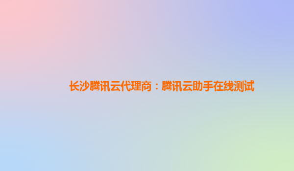 长沙腾讯云代理商：腾讯云助手在线测试