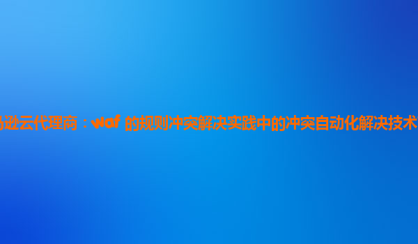 亚马逊云代理商：waf 的规则冲突解决实践中的冲突自动化解决技术可行性如何？