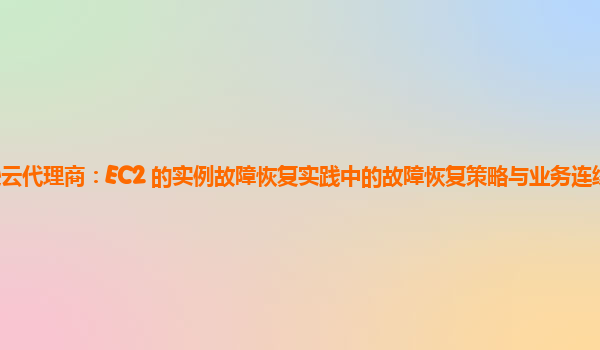亚马逊云代理商：EC2 的实例故障恢复实践中的故障恢复策略与业务连续性计划的整合？