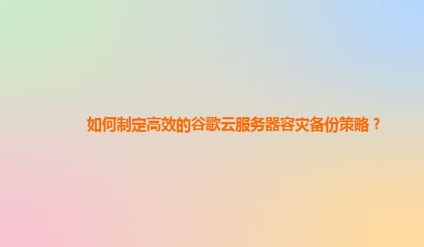 如何制定高效的谷歌云服务器容灾备份策略？