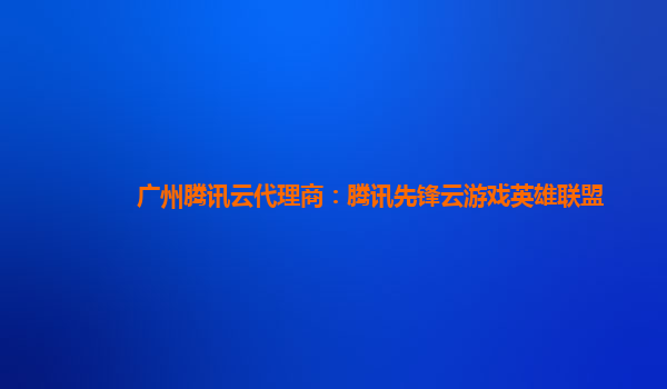 广州腾讯云代理商：腾讯先锋云游戏英雄联盟