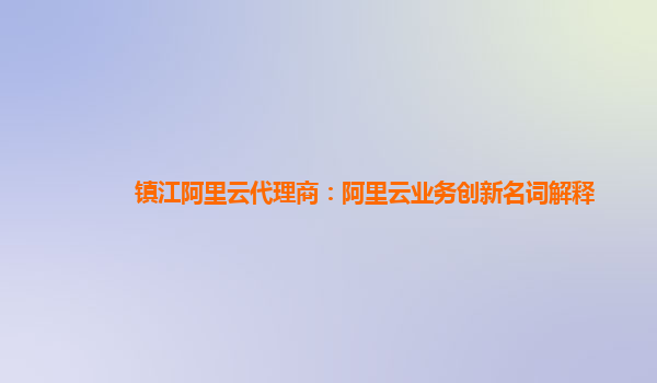 镇江阿里云代理商：阿里云业务创新名词解释
