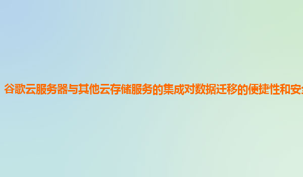 谷歌云服务器与其他云存储服务的集成对数据迁移的便捷性和安全性如何？