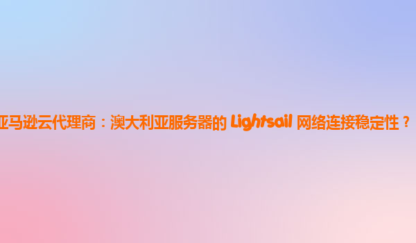 亚马逊云代理商：澳大利亚服务器的 Lightsail 网络连接稳定性？