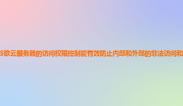 谷歌云服务器的访问权限控制能有效防止内部和外部的非法访问和数据窃取吗？