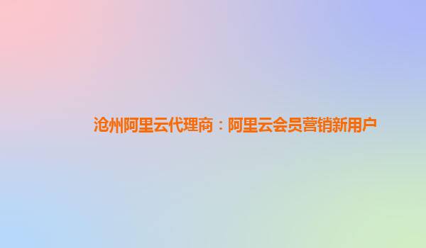 沧州阿里云代理商：阿里云会员营销新用户