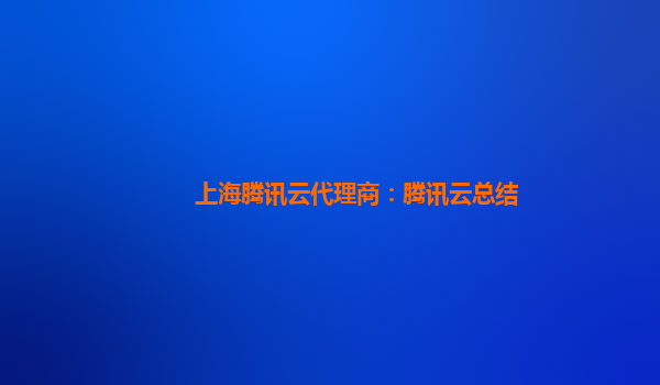 上海腾讯云代理商：腾讯云总结