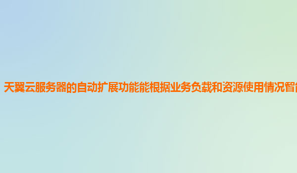 天翼云服务器的自动扩展功能能根据业务负载和资源使用情况智能调整吗？