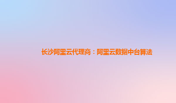长沙阿里云代理商：阿里云数据中台算法