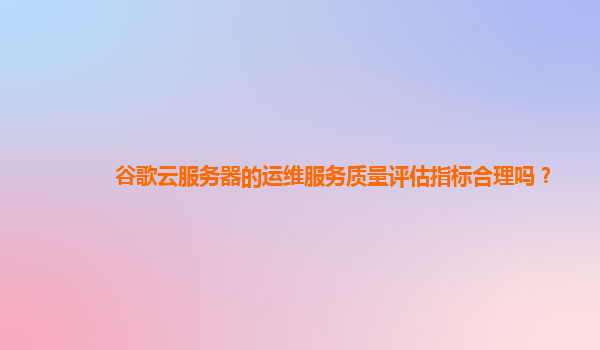 谷歌云服务器的运维服务质量评估指标合理吗？