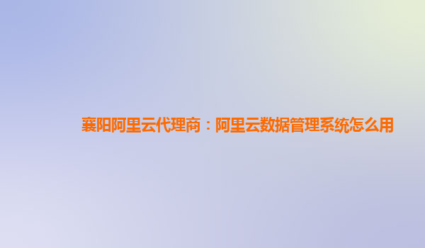 襄阳阿里云代理商：阿里云数据管理系统怎么用