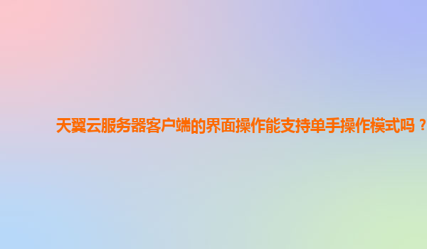 天翼云服务器客户端的界面操作能支持单手操作模式吗？