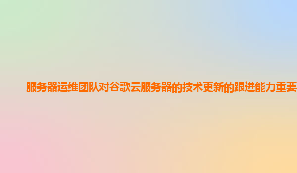 服务器运维团队对谷歌云服务器的技术更新的跟进能力重要吗？