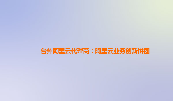 台州阿里云代理商：阿里云业务创新拼团