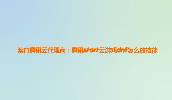 澳门腾讯云代理商：腾讯start云游戏dnf怎么放技能