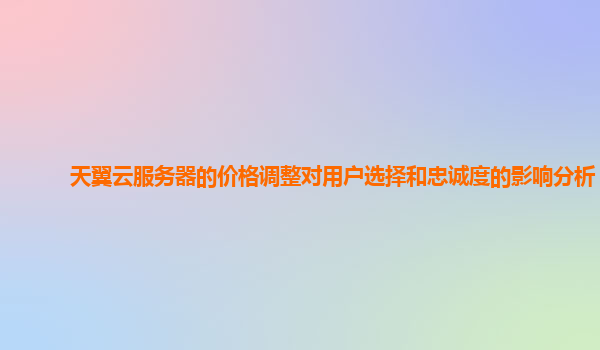 天翼云服务器的价格调整对用户选择和忠诚度的影响分析？